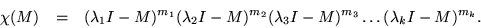 \begin{eqnarray*}
\chi(M) & = & (\lambda_1 I - M)^{m_1} (\lambda_2 I - M)^{m_2}
(\lambda_3 I - M)^{m_3} \ldots (\lambda_k I - M)^{m_k}.
\end{eqnarray*}