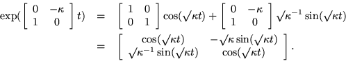 \begin{eqnarray*}
\exp(\left[ \begin{array}{cc}
0 & - \kappa \\
1 & 0
\en...
...sin(\surd\kappa t) & \cos(\surd\kappa t)
\end{array} \right].
\end{eqnarray*}