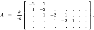 \begin{eqnarray*}
A & = & \frac{k}{m} \left[ \begin{array}{rrrrrrr}
-2 & 1 & ...
...1 & . & . \\
. & . & . & . & . & . & .
\end{array} \right].
\end{eqnarray*}