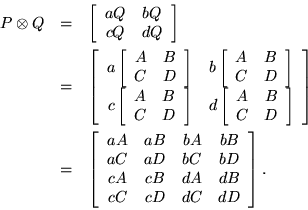 \begin{eqnarray*}
P \otimes Q & = & \left[ \begin{array}{cc}
a Q & b Q \\ c Q...
...cA & cB & dA & dB \\
cC & cD & dC & dD
\end{array} \right].
\end{eqnarray*}