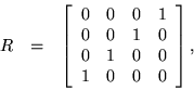 \begin{eqnarray*}
R & = & \left[ \begin{array}{cccc}
0 & 0 & 0 & 1 \\ 0 & 0 & 1 & 0 \\ 0 & 1 & 0 & 0 \\ 1 & 0 & 0 & 0
\end{array} \right],
\end{eqnarray*}