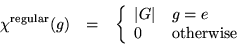 \begin{eqnarray*}
\chi^{\rm regular}(g) & = &
\left\{\begin{array}{ll} \vert G\vert & g = e \\
0 & {\rm otherwise}
\end{array} \right.
\end{eqnarray*}