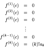 \begin{eqnarray*}f^{(1)}(c) & = & 0 \\
f^{(2)}(c) & = & 0 \\
f^{(3)}(c) & = & ...
... & \\
f^{(k-1)}(c) & = & 0 \\
f^{(k)}(c) & = & {(k)!}a_{k} \\
\end{eqnarray*}