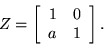 \begin{displaymath}Z=\left[ \begin{array}{cc} 1&0\\ a&1 \end{array} \right].\end{displaymath}