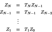 \begin{eqnarray*}
Z_{N} & = & T_{N} Z_{N - 1} \\
Z_{N - 1} & = & T_{N - 1} \ \ \ Z_{N - 2} \\
& \vdots & \\
Z_{1} & = & T_{1} Z_{0}
\end{eqnarray*}