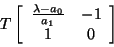 \begin{displaymath}
T \left[ \begin{array}{ccc}
\frac{\lambda - a_{0}}{a_{1}} & -1 \\
1 & 0
\end{array} \right]
\end{displaymath}