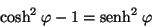 \begin{displaymath}
\mbox{cosh}^2 \: \varphi - 1 = \mbox{senh}^2 \: \varphi
\end{displaymath}