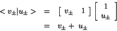 \begin{eqnarray*}
< v_\pm \arrowvert u_\pm > &=& \left [
\begin{array}{ccc}
v...
... 1 \\
u_\pm
\end{array} \right]
\\
& = & v_\pm + \ u_\pm
\end{eqnarray*}