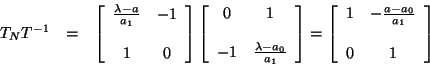 \begin{eqnarray*}
T_{N} T^{-1} & = & \left [ \begin{array}{cc}
\frac{\lambda -...
... -\frac{a - a_{0}}{a_{1}} \\
\\
0 & 1
\end{array} \right]
\end{eqnarray*}