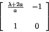 \begin{displaymath}
\left[ \begin{array}{ccc}
\frac{\lambda + 2a}{a} & -1 \\
\\
1 & 0
\end{array} \right]
\end{displaymath}