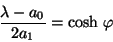 \begin{displaymath}
\frac{\lambda - a_{0}}{2a_{1}} = \mbox{cosh} \ \varphi
\end{displaymath}