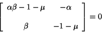 \begin{displaymath}
\left[ \begin{array}{cc}
\alpha \beta - 1 -\mu & -\alpha \\
& \\
\beta & -1 -\mu
\end{array} \right] = 0
\end{displaymath}