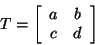 \begin{displaymath}
T = \left[ \begin{array}{cc}
a & b \\
c & d
\end{array} \right]
\end{displaymath}