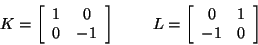 \begin{displaymath}
K = \left[\begin{array}{ccc}
1 & 0 \\
0 & -1
\end{array...
...ft[\begin{array}{ccc}
0 & 1 \\
-1 & 0
\end{array} \right]
\end{displaymath}