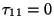 $\tau_{11} = 0$