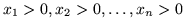 $x_1 >0, x_2 >0,\ldots , x_n >0$