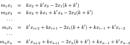 \begin{eqnarray*}
m_1x_1 & = & kx_2 +k'x_3 -2x_1 (k+k') \\
m_2x_2 & = & kx_3 ...
...nx_n & = & k'x_{n+2} +kx_{n+1} -2x_n(k+k') +kx_{n-1} +k'x_{n-2}
\end{eqnarray*}