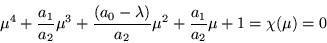 \begin{displaymath}
\mu^4 +\frac{a_1}{a_2}\mu^3 +\frac{(a_0 -\lambda)}{a_2}\mu^2
+\frac{a_1}{a_2}\mu + 1 = \chi (\mu) = 0
\end{displaymath}