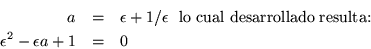 \begin{eqnarray*}
a & = & \epsilon +1/\epsilon \ \mbox{ lo cual desarrollado resulta:} \\
\epsilon ^2 - \epsilon a+1 & = & 0
\end{eqnarray*}