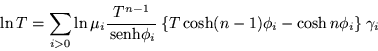 \begin{displaymath}
\ln T=\sum_{i>0} \ln\mu_i \frac{T^{n-1}}{\,{\mbox{senh}}\phi_i} \:
\{ T\cosh(n-1)\phi_i -\cosh n\phi_i \} \: \gamma_i
\end{displaymath}