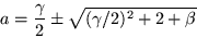 \begin{displaymath}
a=\frac{\gamma}{2}\pm \sqrt{(\gamma /2)^2 +2+\beta }
\end{displaymath}