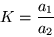 \begin{displaymath}
K = \frac{a_1}{a_2}
\end{displaymath}