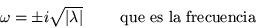 \begin{displaymath}
\omega =\pm i\sqrt{\vert\lambda \vert} \qquad \mbox{ que es la frecuencia}
\end{displaymath}