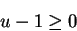 \begin{displaymath}
u-1 \geq 0
\end{displaymath}