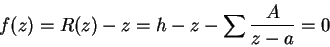 \begin{displaymath}
f(z) = R(z) - z = h - z - \sum\frac{A}{z-a} = 0
\end{displaymath}