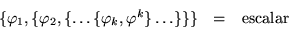 \begin{displaymath}\begin{array}{ccc}
\{\varphi_1,\{\varphi_2,\{ \ldots \{\varphi_k,\varphi^k\} \ldots \}\}\} & = & \mbox{escalar}
\end{array}\end{displaymath}