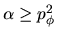 \(\alpha \geq p_\phi^2\)