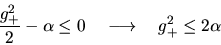 \begin{displaymath}\frac{g_+^2}{2}-\alpha \leq 0 \quad \longrightarrow \quad g_+^2 \leq 2\alpha \end{displaymath}