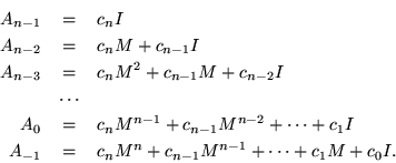 \begin{eqnarray*}A_{n-1} & = & c_n I \\
A_{n-2} & = & c_n M + c_{n-1} I \\
A...
..._{-1} & = & c_n M^n + c_{n-1} M^{n-1} + \cdots + c_1 M + c_0 I.
\end{eqnarray*}