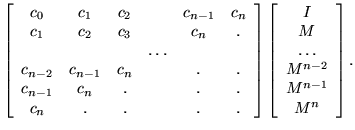 $\displaystyle \left[ \begin{array}{cccccc}
c_0 & c_1 & c_2 & & c_{n-1} & c_n \\...
...ray}{c}
I \\  M \\  \ldots \\  M^{n-2} \\  M^{n-1} \\  M^n \end{array} \right].$