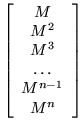 $\displaystyle \left[ \begin{array}{c}
M \\
M^2 \\
M^3 \\
\ldots \\
M^{n-1} \\
M^{n} \\
\end{array} \right]$