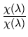 $\displaystyle \frac{\chi(\lambda)}{\chi(\lambda)}$