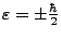 $\varepsilon = \pm \frac{\hbar}{2}$