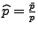 $\widehat p = \frac{\bar p}p$