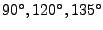 $90^\circ , 120^\circ , 135^\circ$