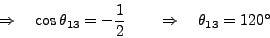 \begin{displaymath}
\Rightarrow \quad \cos \theta_{13}=-\frac 1 2 \qquad \Rightarrow
\quad \theta_{13 }=120^\circ
\end{displaymath}