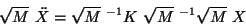 \begin{displaymath}
\sqrt{M} \ \ddot{X} = \sqrt{M}\ ^{-1} K \ \sqrt{M}\ ^{-1} \sqrt{M} \ X
\end{displaymath}