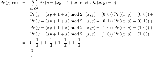  ∑
          Pr (gana) = Pr (y = (xy+ 1+ x) mod 2& (x,y) = ε) ε∈Q2 = Pr
          (y = (xy+ 1+ x) mod 2|(x,y) = (0,0)) Pr((x,y) = (0,0))+ Pr (y
          = (xy+ 1+ x) mod 2|(x,y) = (0,1)) Pr((x,y) = (0,1))+ Pr (y =
          (xy+ 1+ x) mod 2|(x,y) = (1,0)) Pr((x,y) = (1,0))+ Pr (y =
          (xy+ 1+ x) mod 2|(x,y) = (1,0)) Pr((x,y) = (1,0)) = 0 ⋅ 1+ 1 ⋅
          1+ 1 ⋅ 1 +1 ⋅ 1 4 4 4 4 = 3 4
          