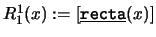 $R_1^1(x):=[\mbox{\underline{\tt recta}}(x)]$