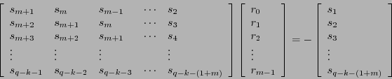 \begin{displaymath}
\left[\begin{array}{lllcl}
s_{m+1} & s_{m} & s_{m-1} & \cdot...
...1 \\ s_2 \\ s_3 \\ \vdots \\ s_{q-k-(1+m)}
\end{array}\right]
\end{displaymath}