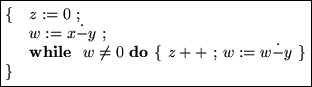 \fbox{\begin{minipage}[t]{15em}
\begin{tabbing}123\=456\=789\=012\=345\=678\=901...
... }\{ $z++$\space ; $w:=w\dot{-}y$\space \} \\
\}
\end{tabbing}
\end{minipage}}