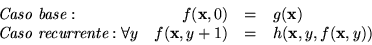 \begin{displaymath}\begin{array}{lrcl}
\mbox{\it Caso base}:& f(\mbox{\bf x},0)...
...f x},y+1) &=& h(\mbox{\bf x},y,f(\mbox{\bf x},y))
\end{array}\end{displaymath}