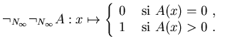 $\neg_{N_{\infty}} \neg_{N_{\infty}}
A:x\mapsto \left\{\begin{array}{ll}
0 &\mbox{ si $A(x)=0$ , } \\
1 &\mbox{ si $A(x)>0$ . }
\end{array}\right.$