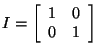 $I=\left[\begin{array}{cc}
1 & 0 \\
0 & 1
\end{array}\right]$