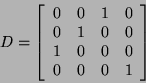 \begin{displaymath}D=\left[\begin{array}{cccc}
0 & 0 & 1 & 0 \\
0 & 1 & 0 & 0 \\
1 & 0 & 0 & 0 \\
0 & 0 & 0 & 1 %%\\
\end{array}\right]\end{displaymath}
