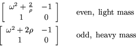 \begin{eqnarray*}
\left[ \begin{array}{cc}
\omega^2 + \frac{2}{\rho} & -1 \\ ...
...& -1 \\
1 & 0 \end{array} \right] & & {\rm odd,\ heavy\ mass}
\end{eqnarray*}